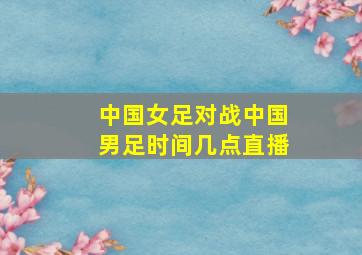 中国女足对战中国男足时间几点直播