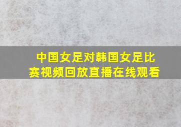 中国女足对韩国女足比赛视频回放直播在线观看