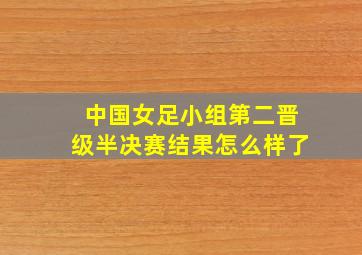 中国女足小组第二晋级半决赛结果怎么样了