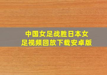 中国女足战胜日本女足视频回放下载安卓版