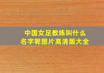 中国女足教练叫什么名字呢图片高清版大全