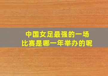 中国女足最强的一场比赛是哪一年举办的呢