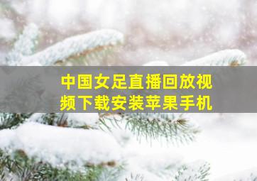 中国女足直播回放视频下载安装苹果手机