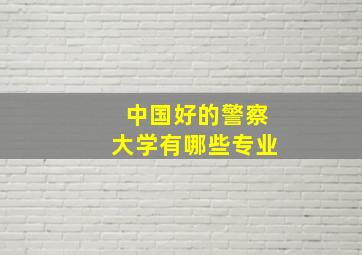 中国好的警察大学有哪些专业