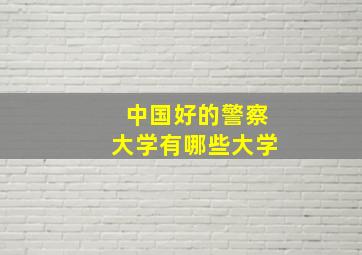 中国好的警察大学有哪些大学