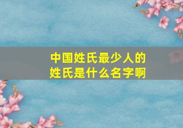 中国姓氏最少人的姓氏是什么名字啊