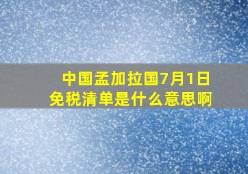 中国孟加拉国7月1日免税清单是什么意思啊