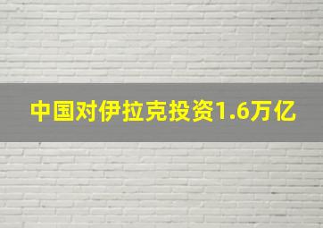 中国对伊拉克投资1.6万亿