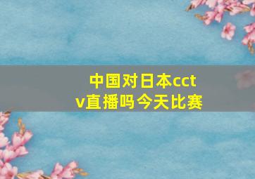 中国对日本cctv直播吗今天比赛