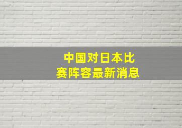 中国对日本比赛阵容最新消息