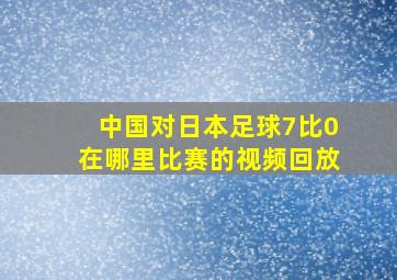 中国对日本足球7比0在哪里比赛的视频回放