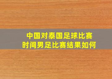 中国对泰国足球比赛时间男足比赛结果如何