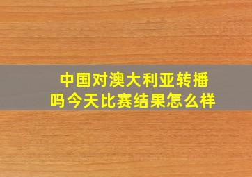 中国对澳大利亚转播吗今天比赛结果怎么样