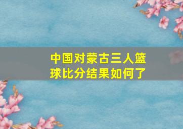 中国对蒙古三人篮球比分结果如何了