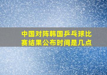 中国对阵韩国乒乓球比赛结果公布时间是几点