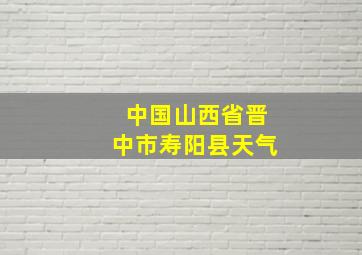 中国山西省晋中市寿阳县天气