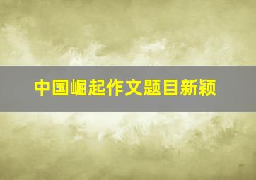 中国崛起作文题目新颖