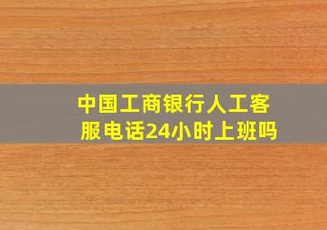 中国工商银行人工客服电话24小时上班吗