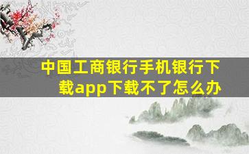 中国工商银行手机银行下载app下载不了怎么办