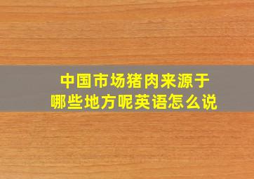 中国市场猪肉来源于哪些地方呢英语怎么说