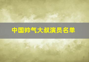 中国帅气大叔演员名单