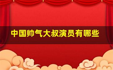 中国帅气大叔演员有哪些