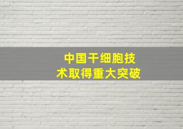 中国干细胞技术取得重大突破