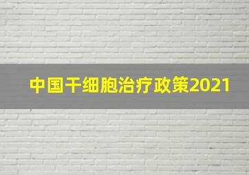 中国干细胞治疗政策2021