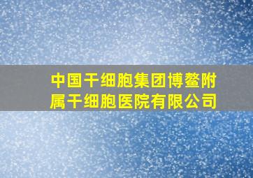 中国干细胞集团博鳌附属干细胞医院有限公司