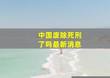 中国废除死刑了吗最新消息