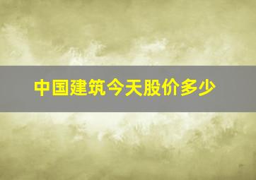 中国建筑今天股价多少