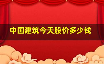 中国建筑今天股价多少钱