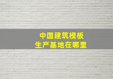 中国建筑模板生产基地在哪里