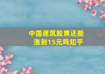 中国建筑股票还能涨到15元吗知乎