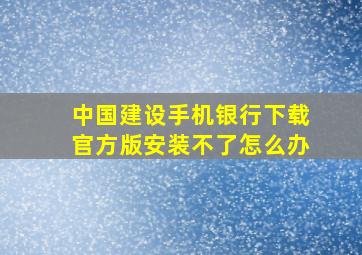 中国建设手机银行下载官方版安装不了怎么办