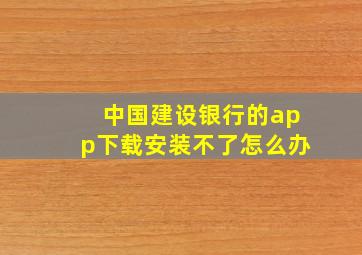 中国建设银行的app下载安装不了怎么办