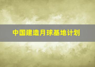 中国建造月球基地计划