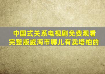 中国式关系电视剧免费观看完整版威海市哪儿有卖塔柏的