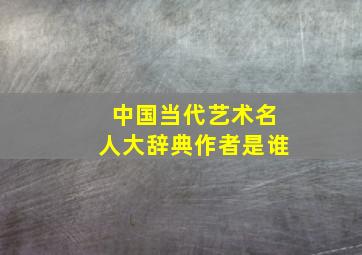 中国当代艺术名人大辞典作者是谁