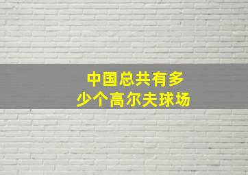 中国总共有多少个高尔夫球场