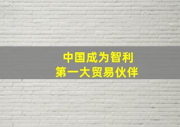 中国成为智利第一大贸易伙伴