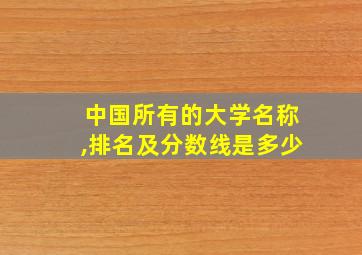 中国所有的大学名称,排名及分数线是多少