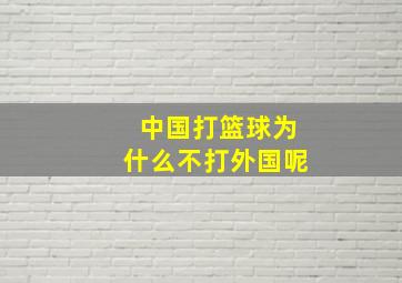 中国打篮球为什么不打外国呢