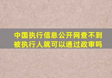 中国执行信息公开网查不到被执行人就可以通过政审吗