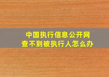 中国执行信息公开网查不到被执行人怎么办