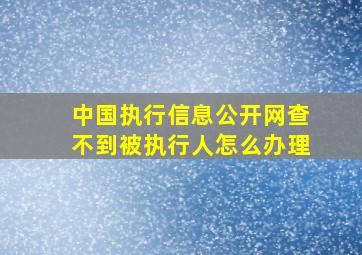 中国执行信息公开网查不到被执行人怎么办理