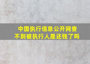 中国执行信息公开网查不到被执行人是还钱了吗