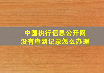 中国执行信息公开网没有查到记录怎么办理