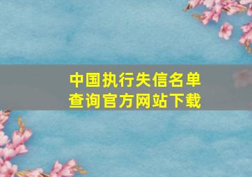 中国执行失信名单查询官方网站下载