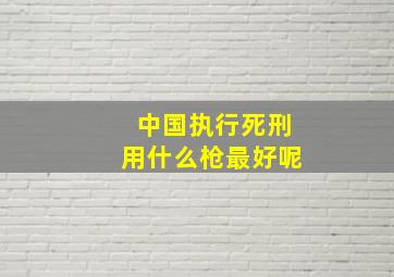 中国执行死刑用什么枪最好呢